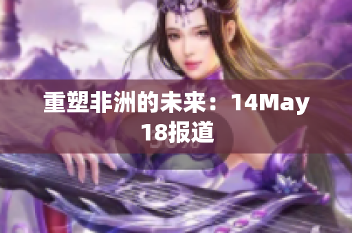 重塑非洲的未来：14May18报道