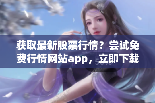 获取最新股票行情？尝试免费行情网站app，立即下载！
