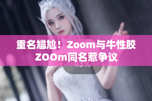 重名尴尬！Zoom与牛性胶ZOOm同名惹争议