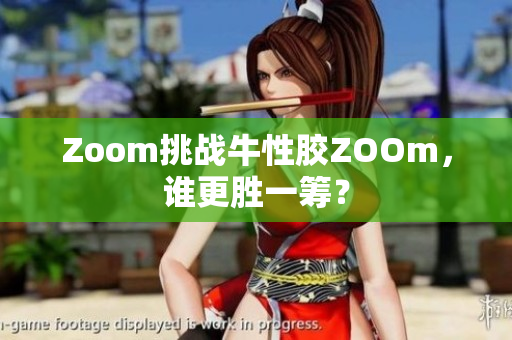 Zoom挑战牛性胶ZOOm，谁更胜一筹？