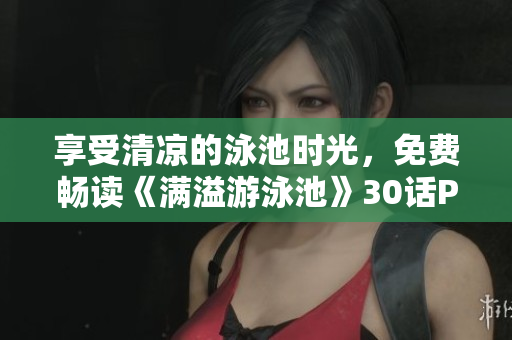 享受清凉的泳池时光，免费畅读《满溢游泳池》30话PDF