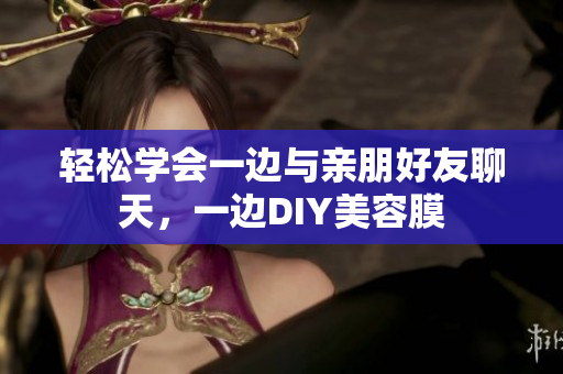 轻松学会一边与亲朋好友聊天，一边DIY美容膜