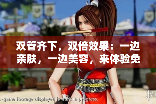 双管齐下，双倍效果：一边亲肤，一边美容，来体验免费美肤！