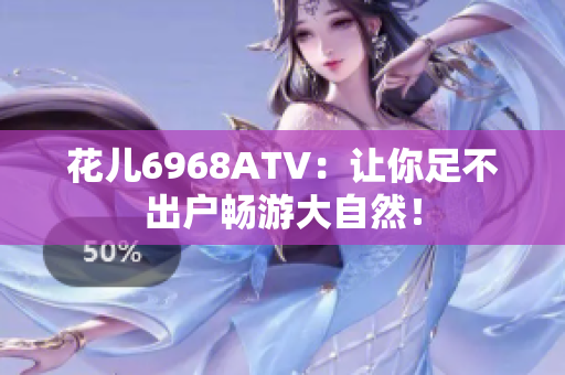 花儿6968ATV：让你足不出户畅游大自然！