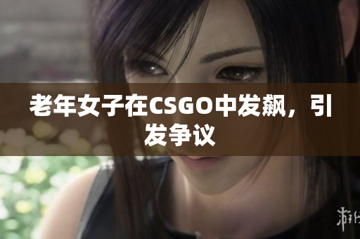 老年女子在CSGO中发飙，引发争议