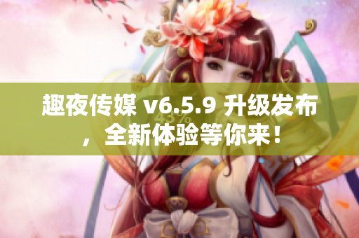 趣夜传媒 v6.5.9 升级发布，全新体验等你来！