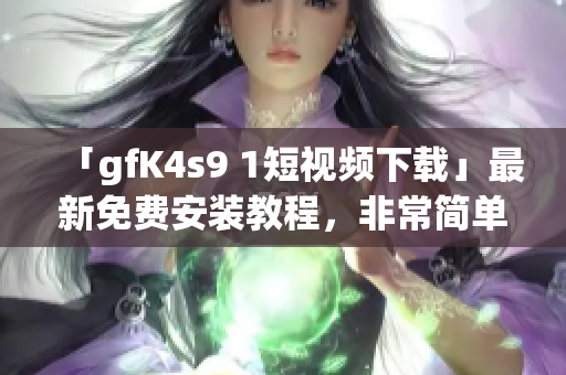 「gfK4s9 1短视频下载」最新免费安装教程，非常简单！