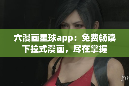 六漫画星球app：免费畅读下拉式漫画，尽在掌握
