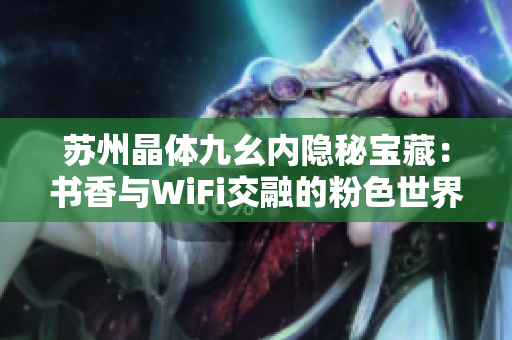 苏州晶体九幺内隐秘宝藏：书香与WiFi交融的粉色世界