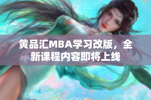 黄品汇MBA学习改版，全新课程内容即将上线