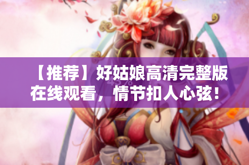 【推荐】好姑娘高清完整版在线观看，情节扣人心弦！