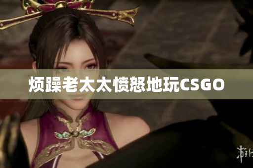 烦躁老太太愤怒地玩CSGO