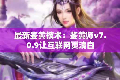 最新鉴黄技术：鉴黄师v7.0.9让互联网更清白