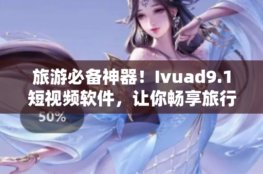 旅游必备神器！Ivuad9.1短视频软件，让你畅享旅行记忆！
