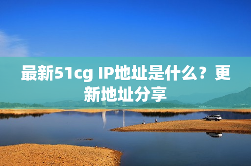 最新51cg IP地址是什么？更新地址分享