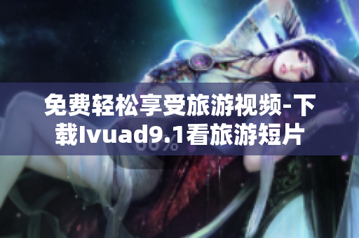 免费轻松享受旅游视频-下载Ivuad9.1看旅游短片