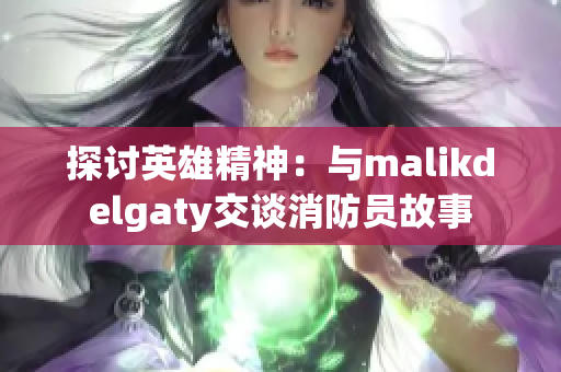 探讨英雄精神：与malikdelgaty交谈消防员故事