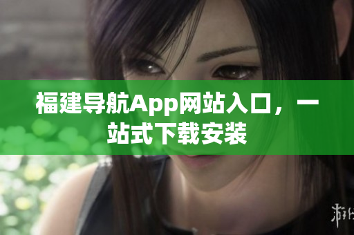 福建导航App网站入口，一站式下载安装