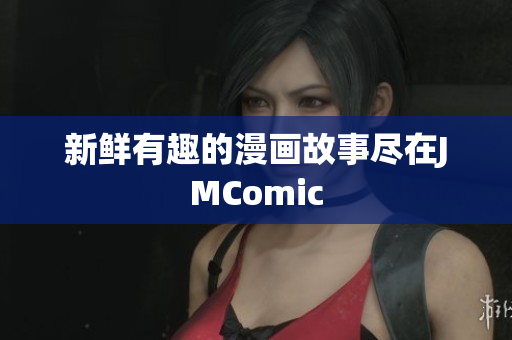 新鲜有趣的漫画故事尽在JMComic