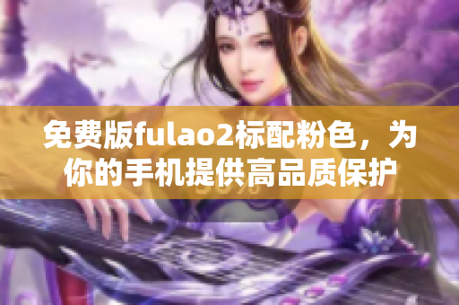 免费版fulao2标配粉色，为你的手机提供高品质保护