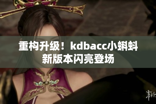 重构升级！kdbacc小蝌蚪新版本闪亮登场