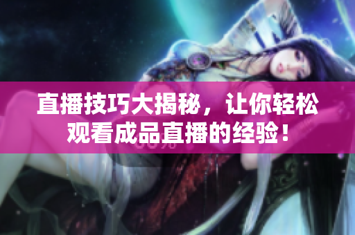 直播技巧大揭秘，让你轻松观看成品直播的经验！