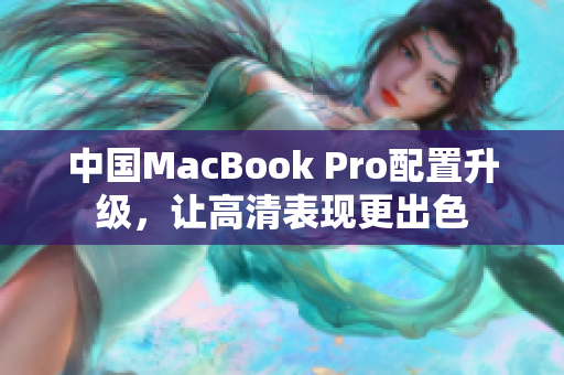 中国MacBook Pro配置升级，让高清表现更出色