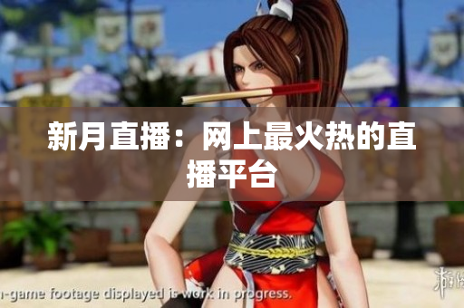 新月直播：网上最火热的直播平台