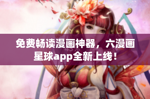 免费畅读漫画神器，六漫画星球app全新上线！