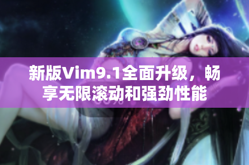 新版Vim9.1全面升级，畅享无限滚动和强劲性能