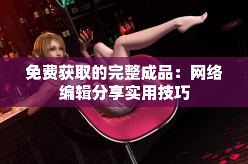 免费获取的完整成品：网络编辑分享实用技巧