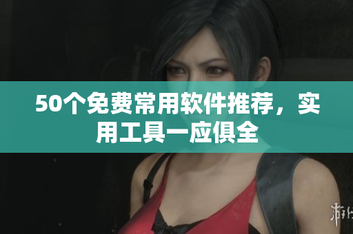 50个免费常用软件推荐，实用工具一应俱全