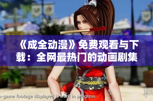 《成全动漫》免费观看与下载：全网最热门的动画剧集！