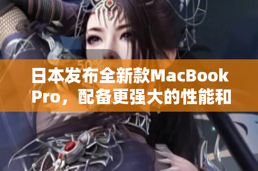 日本发布全新款MacBook Pro，配备更强大的性能和更多功能