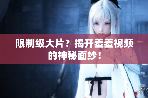 限制级大片？揭开羞羞视频的神秘面纱！