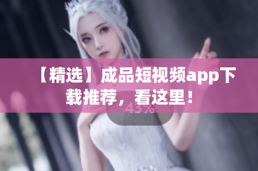 【精选】成品短视频app下载推荐，看这里！