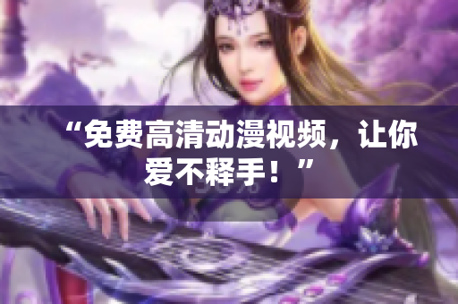 “免费高清动漫视频，让你爱不释手！”