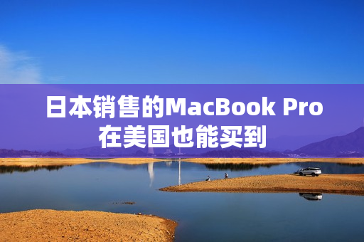 日本销售的MacBook Pro在美国也能买到