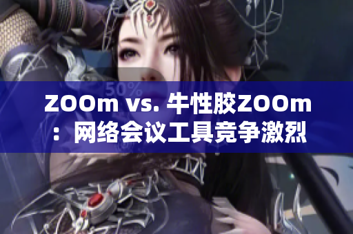 ZOOm vs. 牛性胶ZOOm：网络会议工具竞争激烈