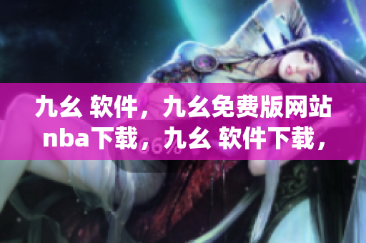 九幺 软件，九幺免费版网站nba下载，九幺 软件下载，九幺免费版下载，九幺短视频软件安装免费版----rO83lAOqCYFp