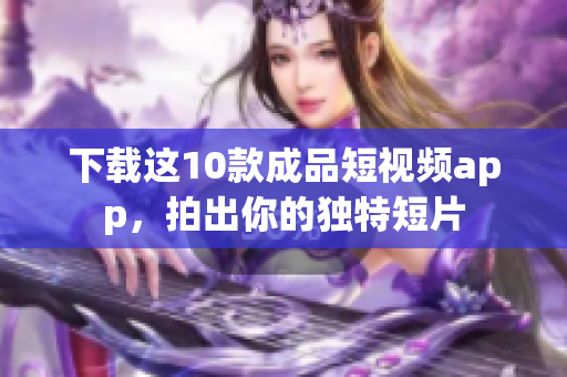 下载这10款成品短视频app，拍出你的独特短片