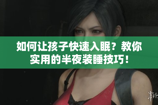 如何让孩子快速入眠？教你实用的半夜装睡技巧！