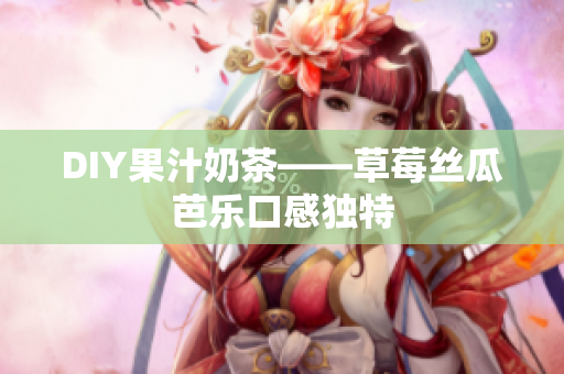 DIY果汁奶茶——草莓丝瓜芭乐口感独特