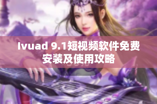 Ivuad 9.1短视频软件免费安装及使用攻略