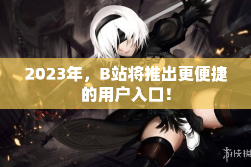 2023年，B站将推出更便捷的用户入口！