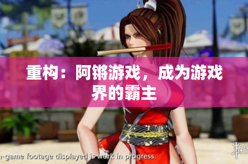 重构：阿锵游戏，成为游戏界的霸主