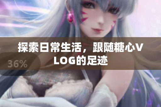 探索日常生活，跟随糖心VLOG的足迹