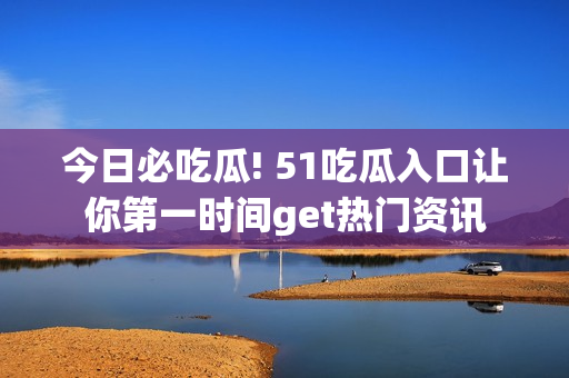 今日必吃瓜! 51吃瓜入口让你第一时间get热门资讯