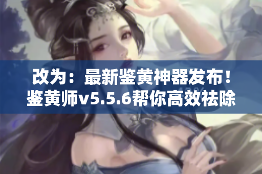 改为：最新鉴黄神器发布！鉴黄师v5.5.6帮你高效祛除色情内容