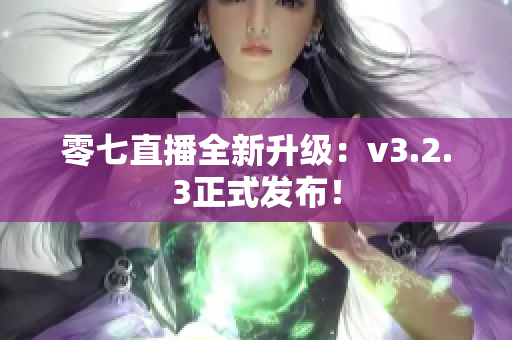 零七直播全新升级：v3.2.3正式发布！